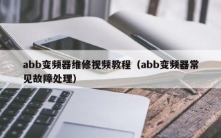 abb變頻器維修視頻教程（abb變頻器常見故障處理）