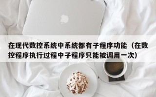 在現代數控系統中系統都有子程序功能（在數控程序執行過程中子程序只能被調用一次）