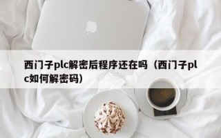 西門子plc解密后程序還在嗎（西門子plc如何解密碼）