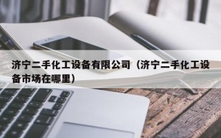 濟寧二手化工設備有限公司（濟寧二手化工設備市場在哪里）