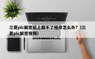 三菱plc解密后上載不了程序怎么辦?（三菱plc解密視頻）