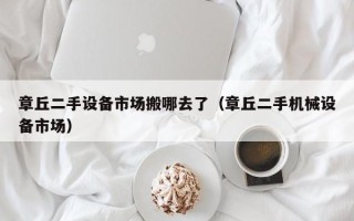 章丘二手設備市場搬哪去了（章丘二手機械設備市場）