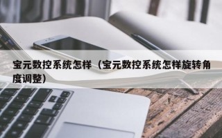 寶元數控系統怎樣（寶元數控系統怎樣旋轉角度調整）