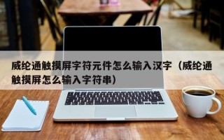 威綸通觸摸屏字符元件怎么輸入漢字（威綸通觸摸屏怎么輸入字符串）