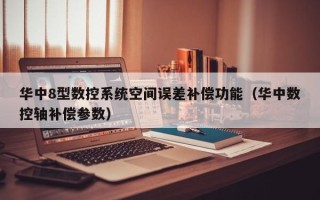 華中8型數控系統空間誤差補償功能（華中數控軸補償參數）