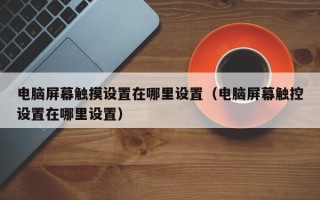 電腦屏幕觸摸設置在哪里設置（電腦屏幕觸控設置在哪里設置）