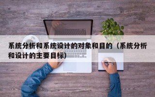 系統分析和系統設計的對象和目的（系統分析和設計的主要目標）