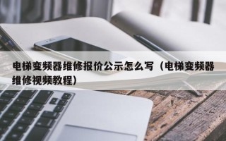 電梯變頻器維修報價公示怎么寫（電梯變頻器維修視頻教程）