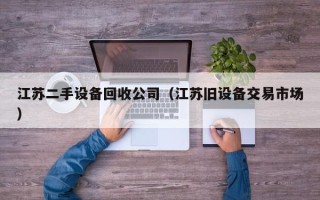 江蘇二手設備回收公司（江蘇舊設備交易市場）