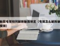 觸屏電視如何解除觸摸鎖定（電視怎么解除觸摸鎖）