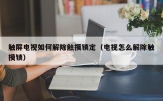 觸屏電視如何解除觸摸鎖定（電視怎么解除觸摸鎖）