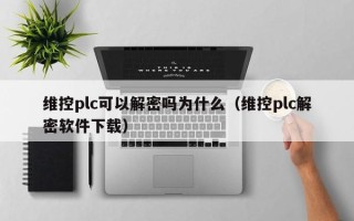 維控plc可以解密嗎為什么（維控plc解密軟件下載）