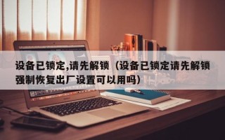 設備已鎖定,請先解鎖（設備已鎖定請先解鎖強制恢復出廠設置可以用嗎）