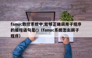 fanuc數控系統中,能夠正確調用子程序的編程語句是()（fanuc系統怎么調子程序）