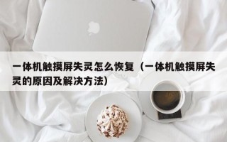 一體機觸摸屏失靈怎么恢復（一體機觸摸屏失靈的原因及解決方法）