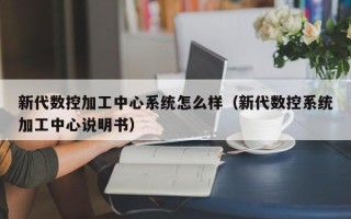 新代數控加工中心系統怎么樣（新代數控系統加工中心說明書）