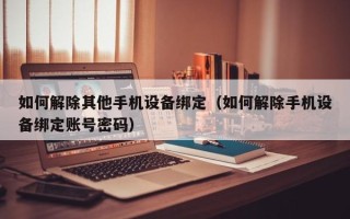 如何解除其他手機設備綁定（如何解除手機設備綁定賬號密碼）