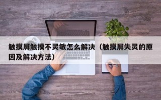 觸摸屏觸摸不靈敏怎么解決（觸摸屏失靈的原因及解決方法）