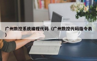 廣州數控系統編程代碼（廣州數控代碼指令表）