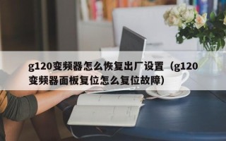 g120變頻器怎么恢復出廠設置（g120變頻器面板復位怎么復位故障）