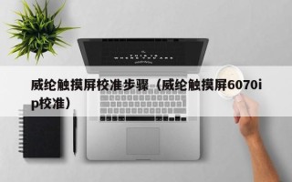 威綸觸摸屏校準步驟（威綸觸摸屏6070ip校準）