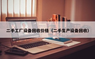 二手工廠設備回收價格（二手生產設備回收）