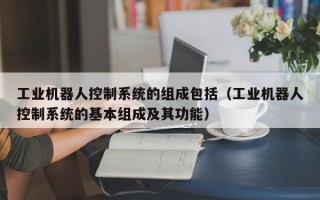 工業機器人控制系統的組成包括（工業機器人控制系統的基本組成及其功能）