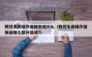 數控系統操作面板包括什么（數控車床操作面板由哪幾部分組成?）