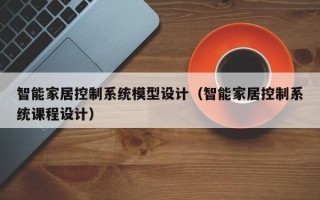 智能家居控制系統模型設計（智能家居控制系統課程設計）