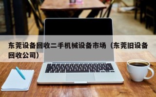 東莞設備回收二手機械設備市場（東莞舊設備回收公司）