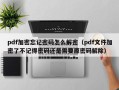 pdf加密忘記密碼怎么解密（pdf文件加密了不記得密碼還是需要原密碼解除）