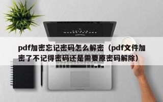 pdf加密忘記密碼怎么解密（pdf文件加密了不記得密碼還是需要原密碼解除）