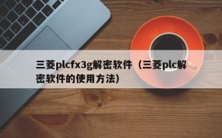 三菱plcfx3g解密軟件（三菱plc解密軟件的使用方法）