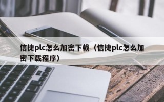 信捷plc怎么加密下載（信捷plc怎么加密下載程序）