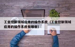 工業控制領域應用的操作系統（工業控制領域應用的操作系統有哪些）