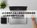 plc已被保護,不能上載程序如何破解使用（plc程序受保護無法上載）