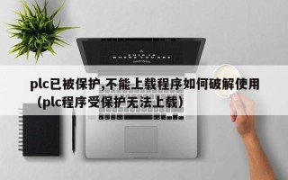 plc已被保護,不能上載程序如何破解使用（plc程序受保護無法上載）