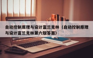 自動控制原理與設計富蘭克林（自動控制原理與設計富蘭克林第六版答案）