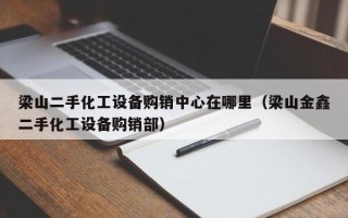 梁山二手化工設備購銷中心在哪里（梁山金鑫二手化工設備購銷部）