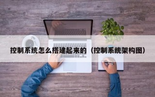 控制系統怎么搭建起來的（控制系統架構圖）