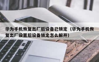 華為手機恢復出廠后設備已鎖定（華為手機恢復出廠設置后設備鎖定怎么解開）