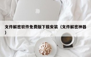 文件解密軟件免費版下載安裝（文件解密神器）