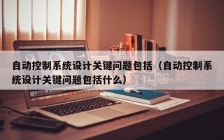 自動控制系統設計關鍵問題包括（自動控制系統設計關鍵問題包括什么）