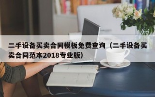 二手設備買賣合同模板免費查詢（二手設備買賣合同范本2018專業版）