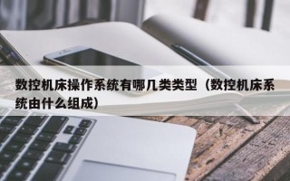 數控機床操作系統有哪幾類類型（數控機床系統由什么組成）