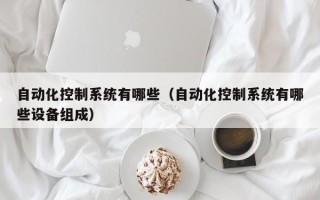 自動化控制系統有哪些（自動化控制系統有哪些設備組成）