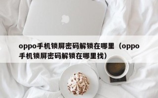 oppo手機鎖屏密碼解鎖在哪里（oppo手機鎖屏密碼解鎖在哪里找）