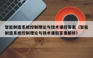 智能制造系統控制理論與技術課后答案（智能制造系統控制理論與技術課后答案解析）