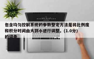 包含均勻控制系統的參數整定方法是將比例度和積分時間由大到小進行調整。(1.0分)的詞條