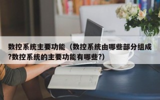 數控系統主要功能（數控系統由哪些部分組成?數控系統的主要功能有哪些?）